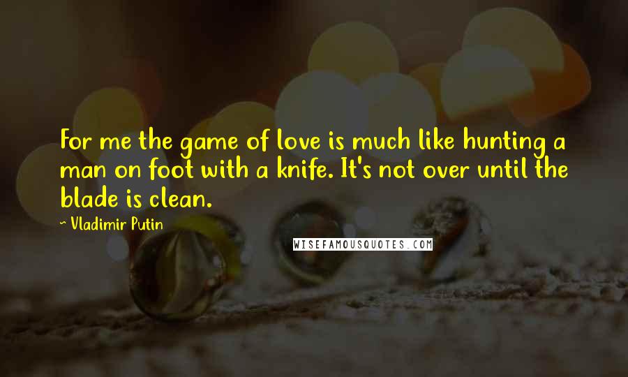 Vladimir Putin Quotes: For me the game of love is much like hunting a man on foot with a knife. It's not over until the blade is clean.