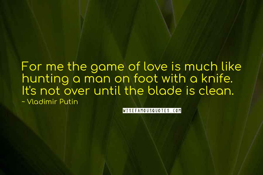 Vladimir Putin Quotes: For me the game of love is much like hunting a man on foot with a knife. It's not over until the blade is clean.