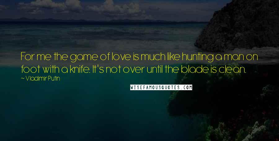 Vladimir Putin Quotes: For me the game of love is much like hunting a man on foot with a knife. It's not over until the blade is clean.