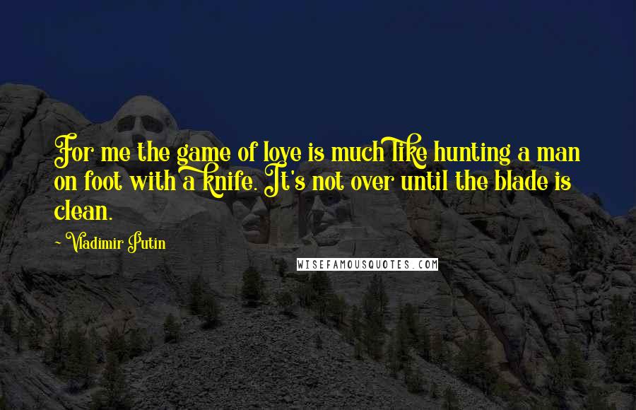 Vladimir Putin Quotes: For me the game of love is much like hunting a man on foot with a knife. It's not over until the blade is clean.