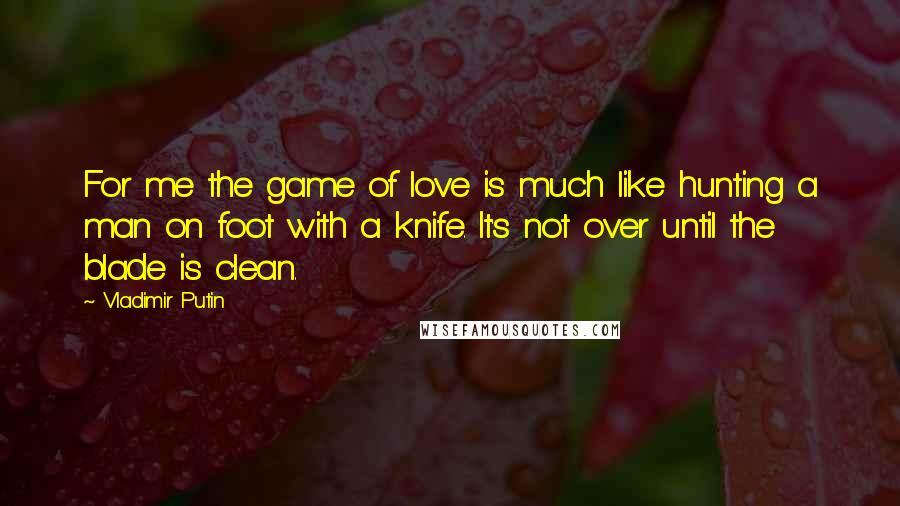 Vladimir Putin Quotes: For me the game of love is much like hunting a man on foot with a knife. It's not over until the blade is clean.