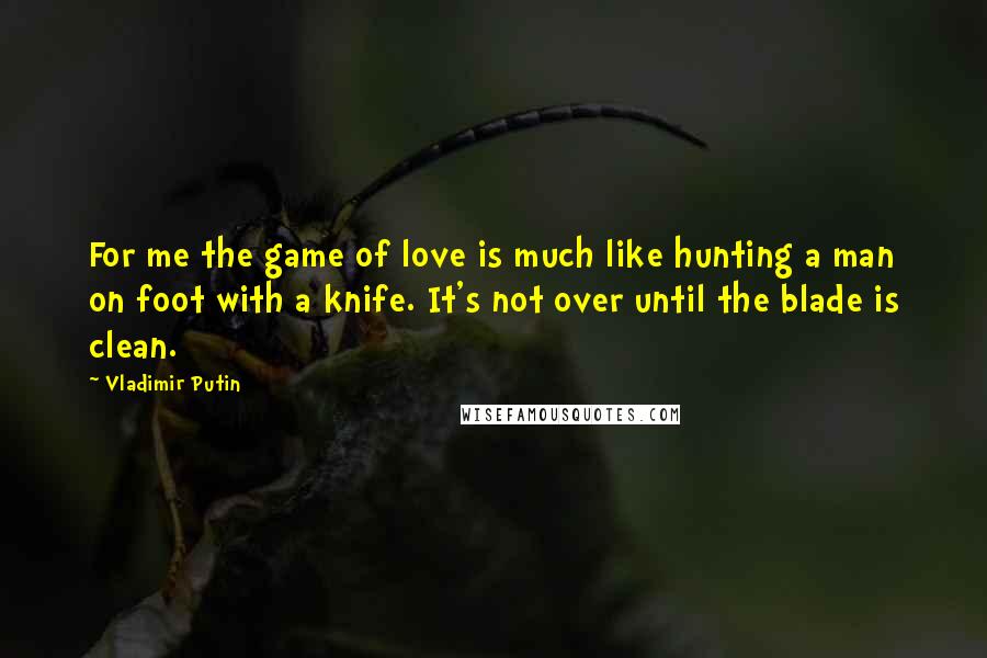 Vladimir Putin Quotes: For me the game of love is much like hunting a man on foot with a knife. It's not over until the blade is clean.