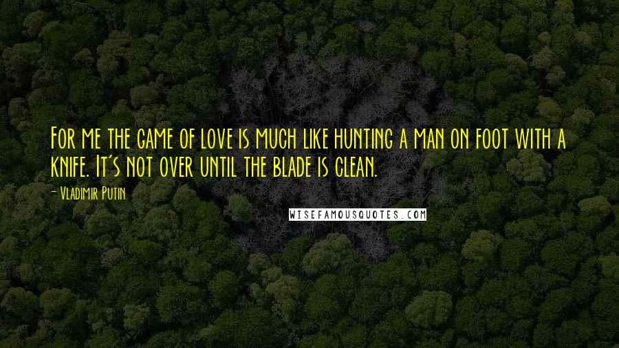 Vladimir Putin Quotes: For me the game of love is much like hunting a man on foot with a knife. It's not over until the blade is clean.