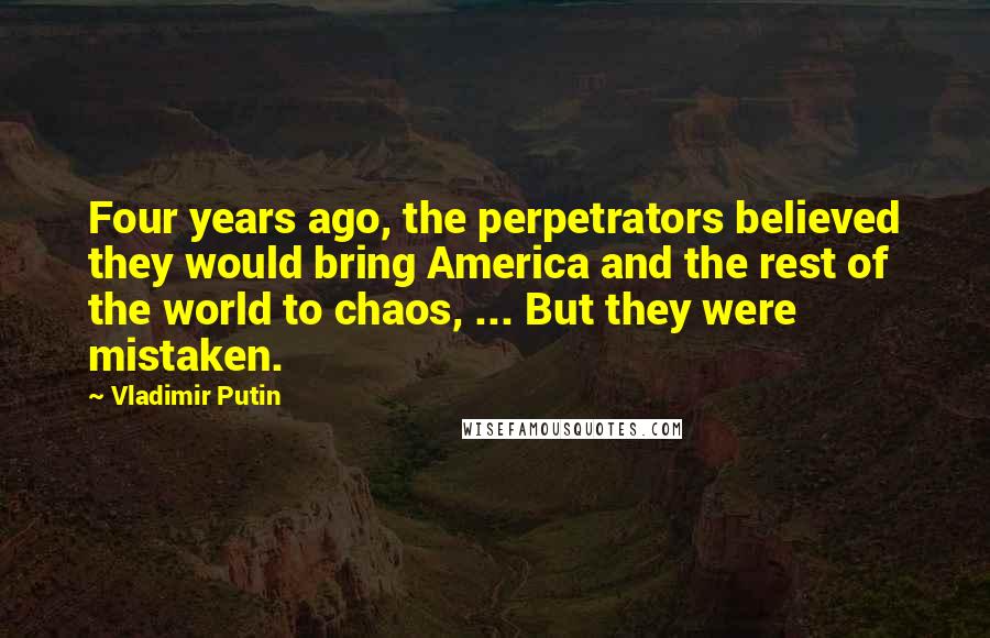 Vladimir Putin Quotes: Four years ago, the perpetrators believed they would bring America and the rest of the world to chaos, ... But they were mistaken.