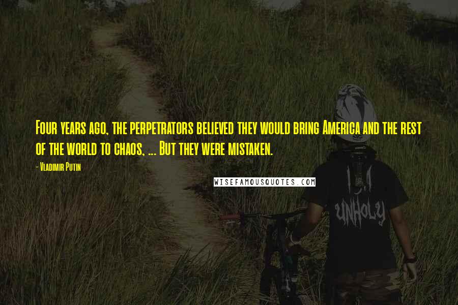 Vladimir Putin Quotes: Four years ago, the perpetrators believed they would bring America and the rest of the world to chaos, ... But they were mistaken.