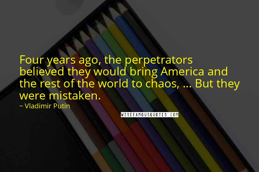 Vladimir Putin Quotes: Four years ago, the perpetrators believed they would bring America and the rest of the world to chaos, ... But they were mistaken.