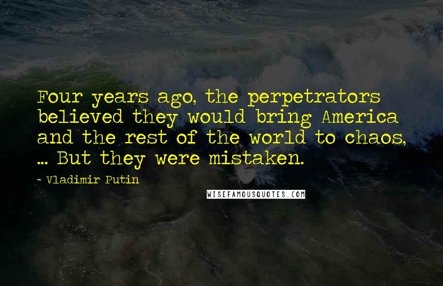 Vladimir Putin Quotes: Four years ago, the perpetrators believed they would bring America and the rest of the world to chaos, ... But they were mistaken.