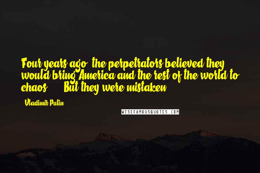 Vladimir Putin Quotes: Four years ago, the perpetrators believed they would bring America and the rest of the world to chaos, ... But they were mistaken.
