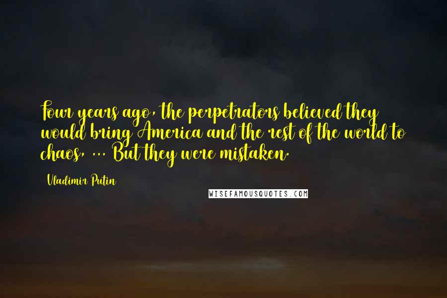 Vladimir Putin Quotes: Four years ago, the perpetrators believed they would bring America and the rest of the world to chaos, ... But they were mistaken.