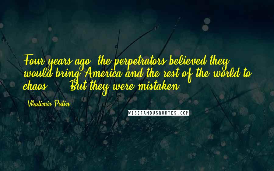 Vladimir Putin Quotes: Four years ago, the perpetrators believed they would bring America and the rest of the world to chaos, ... But they were mistaken.