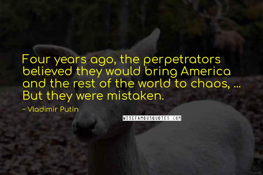 Vladimir Putin Quotes: Four years ago, the perpetrators believed they would bring America and the rest of the world to chaos, ... But they were mistaken.