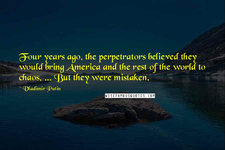 Vladimir Putin Quotes: Four years ago, the perpetrators believed they would bring America and the rest of the world to chaos, ... But they were mistaken.