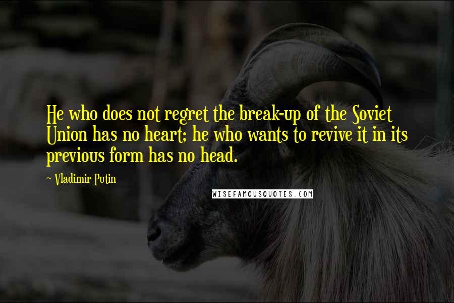 Vladimir Putin Quotes: He who does not regret the break-up of the Soviet Union has no heart; he who wants to revive it in its previous form has no head.