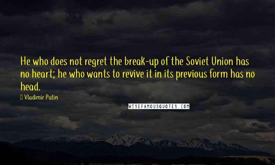 Vladimir Putin Quotes: He who does not regret the break-up of the Soviet Union has no heart; he who wants to revive it in its previous form has no head.