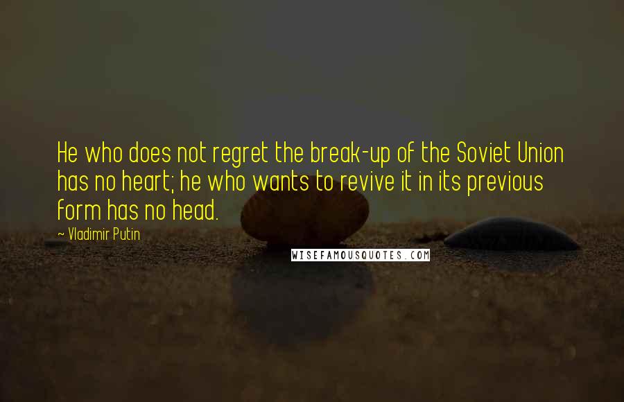 Vladimir Putin Quotes: He who does not regret the break-up of the Soviet Union has no heart; he who wants to revive it in its previous form has no head.