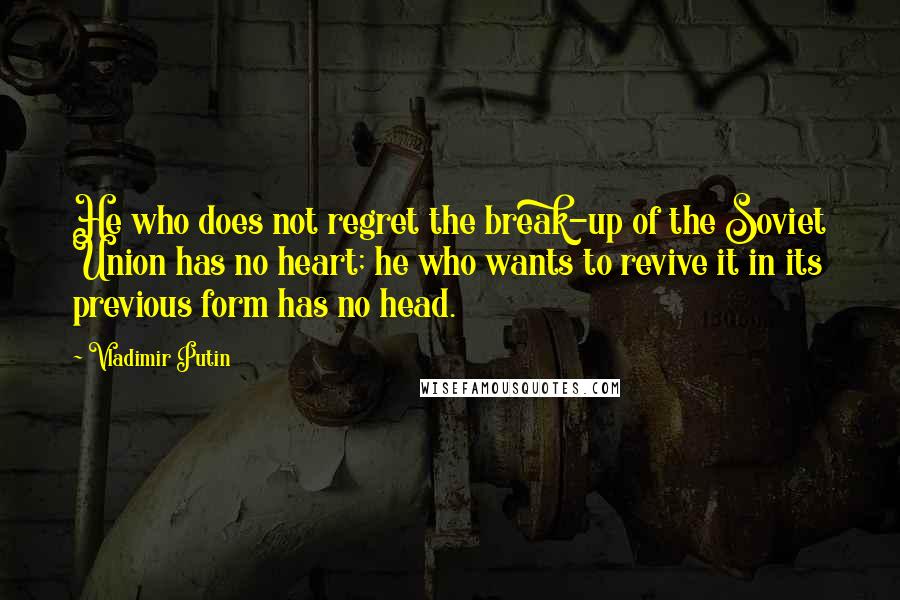 Vladimir Putin Quotes: He who does not regret the break-up of the Soviet Union has no heart; he who wants to revive it in its previous form has no head.