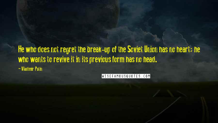 Vladimir Putin Quotes: He who does not regret the break-up of the Soviet Union has no heart; he who wants to revive it in its previous form has no head.