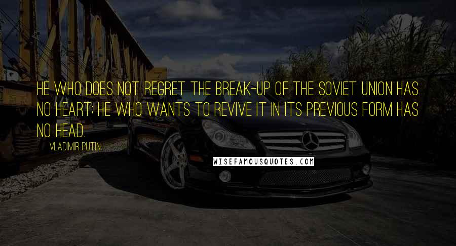 Vladimir Putin Quotes: He who does not regret the break-up of the Soviet Union has no heart; he who wants to revive it in its previous form has no head.