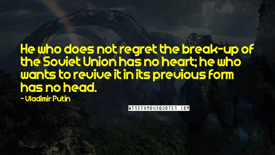 Vladimir Putin Quotes: He who does not regret the break-up of the Soviet Union has no heart; he who wants to revive it in its previous form has no head.