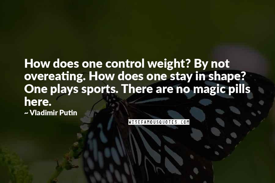 Vladimir Putin Quotes: How does one control weight? By not overeating. How does one stay in shape? One plays sports. There are no magic pills here.