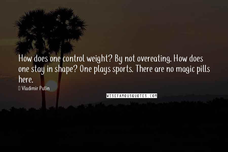 Vladimir Putin Quotes: How does one control weight? By not overeating. How does one stay in shape? One plays sports. There are no magic pills here.