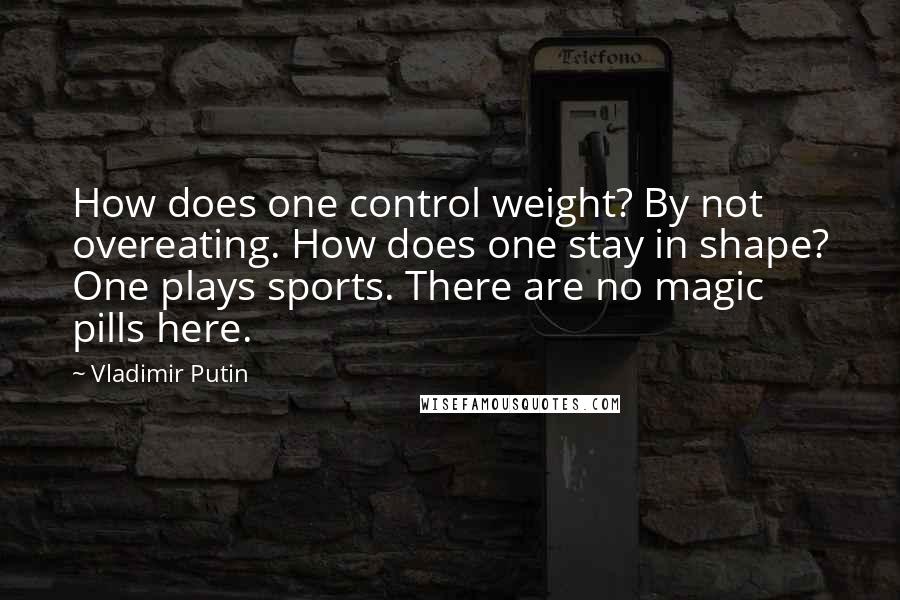 Vladimir Putin Quotes: How does one control weight? By not overeating. How does one stay in shape? One plays sports. There are no magic pills here.