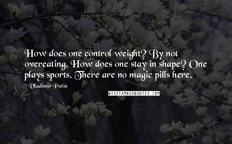 Vladimir Putin Quotes: How does one control weight? By not overeating. How does one stay in shape? One plays sports. There are no magic pills here.
