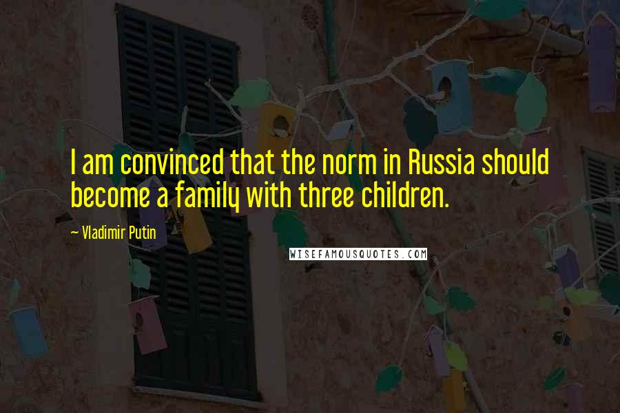 Vladimir Putin Quotes: I am convinced that the norm in Russia should become a family with three children.