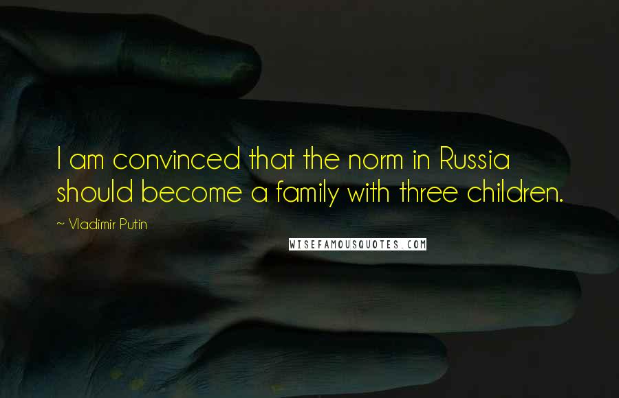 Vladimir Putin Quotes: I am convinced that the norm in Russia should become a family with three children.