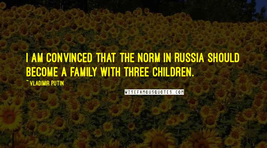 Vladimir Putin Quotes: I am convinced that the norm in Russia should become a family with three children.