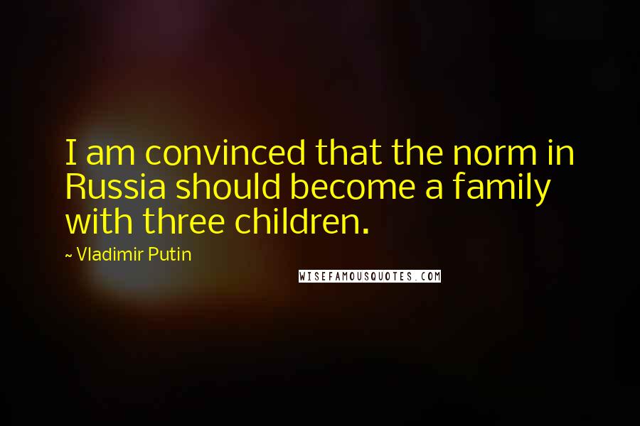 Vladimir Putin Quotes: I am convinced that the norm in Russia should become a family with three children.