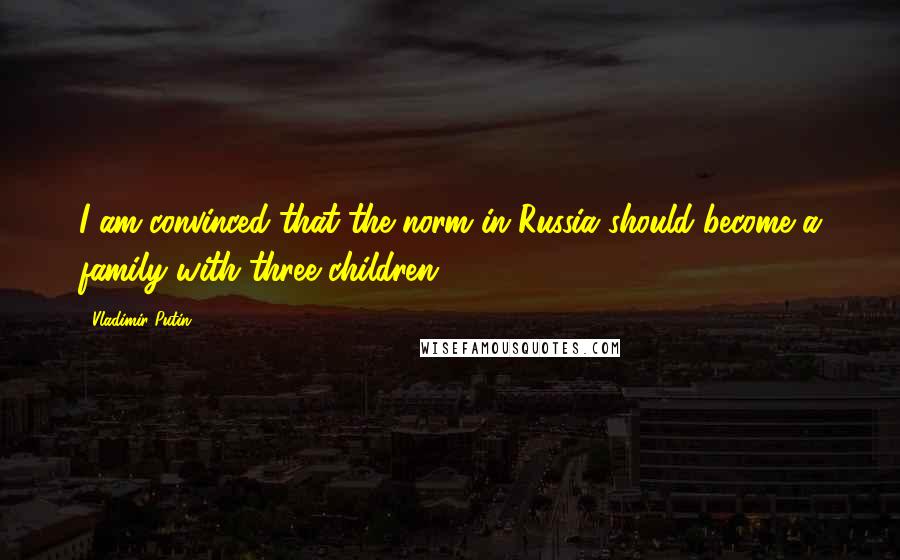 Vladimir Putin Quotes: I am convinced that the norm in Russia should become a family with three children.