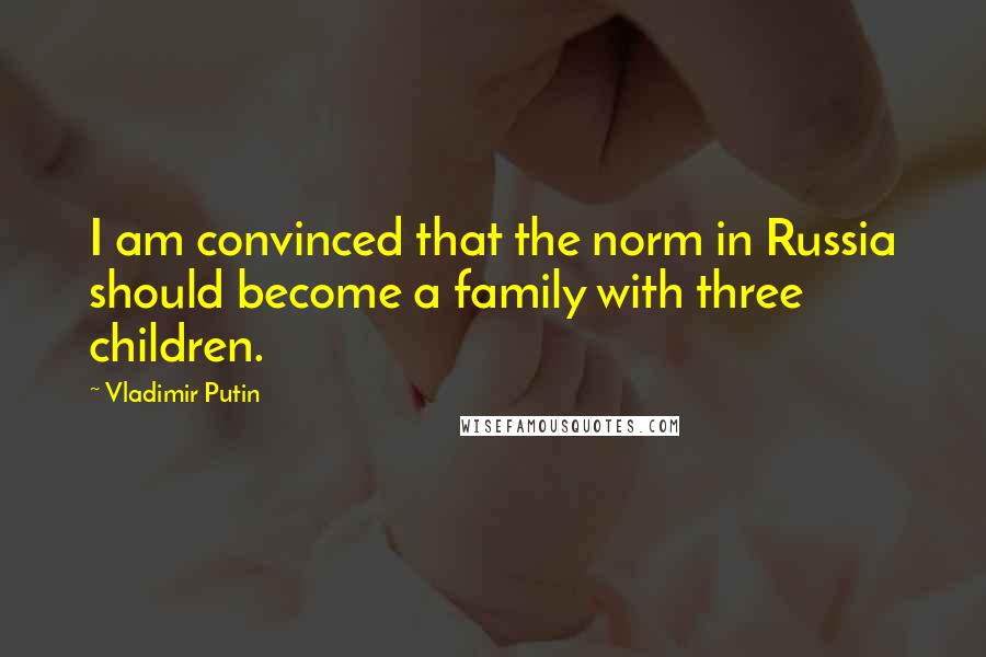 Vladimir Putin Quotes: I am convinced that the norm in Russia should become a family with three children.