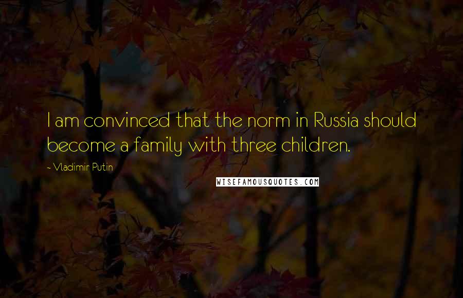 Vladimir Putin Quotes: I am convinced that the norm in Russia should become a family with three children.