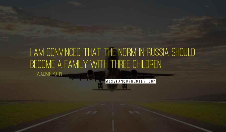 Vladimir Putin Quotes: I am convinced that the norm in Russia should become a family with three children.