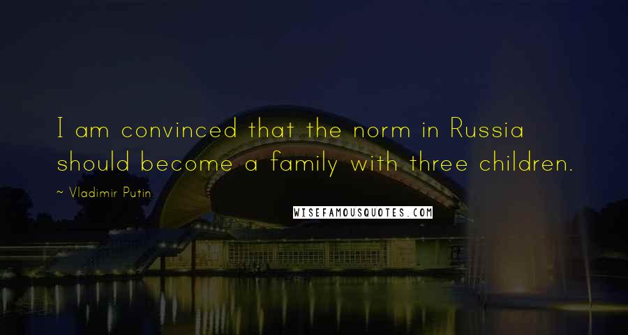 Vladimir Putin Quotes: I am convinced that the norm in Russia should become a family with three children.