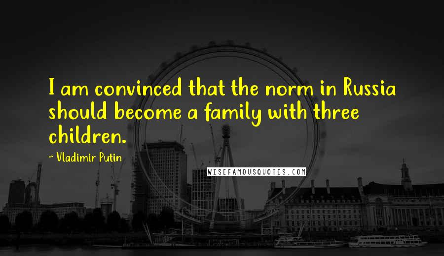 Vladimir Putin Quotes: I am convinced that the norm in Russia should become a family with three children.