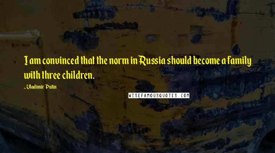 Vladimir Putin Quotes: I am convinced that the norm in Russia should become a family with three children.