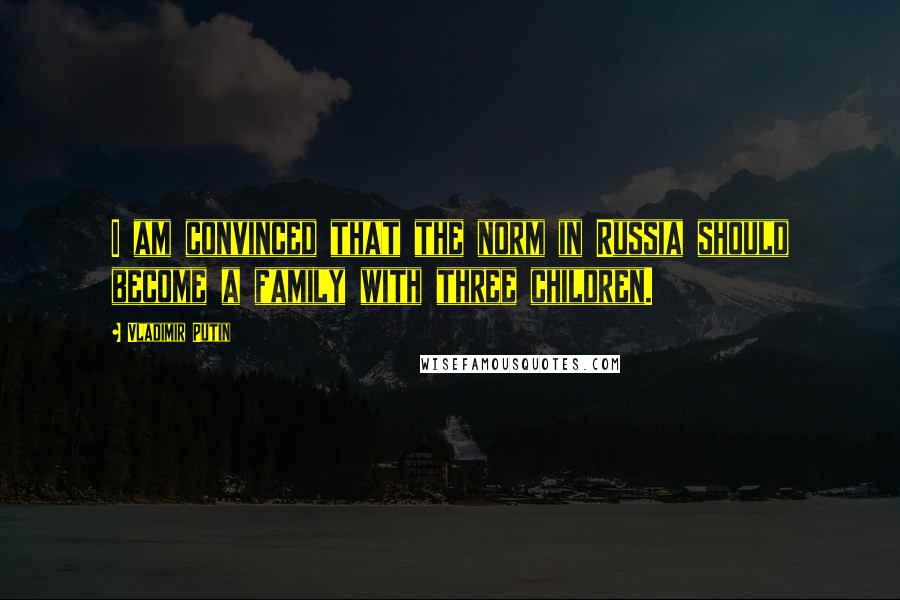 Vladimir Putin Quotes: I am convinced that the norm in Russia should become a family with three children.