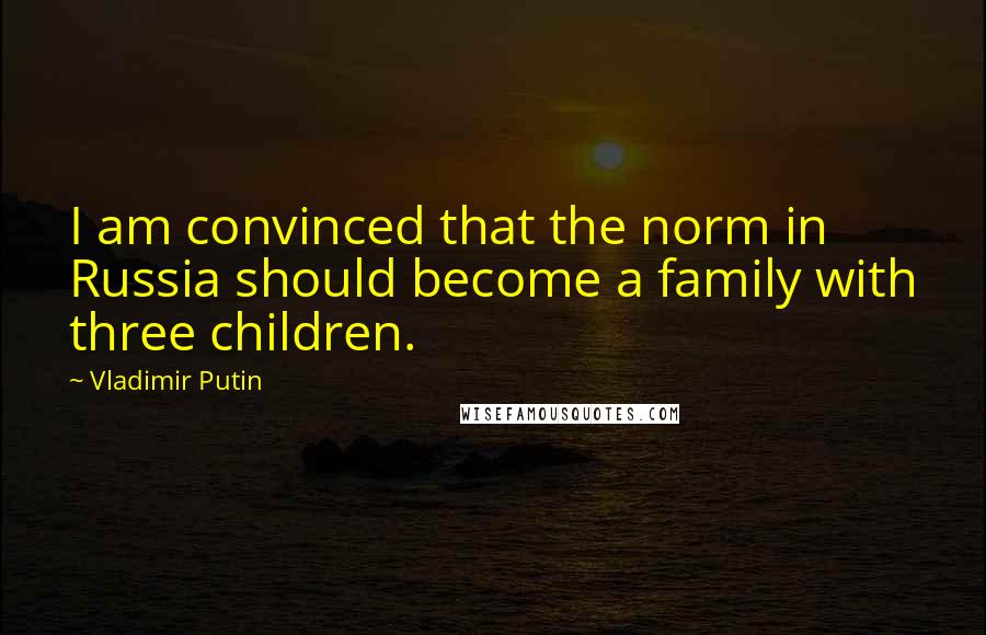 Vladimir Putin Quotes: I am convinced that the norm in Russia should become a family with three children.