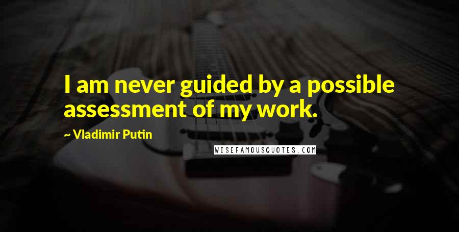 Vladimir Putin Quotes: I am never guided by a possible assessment of my work.