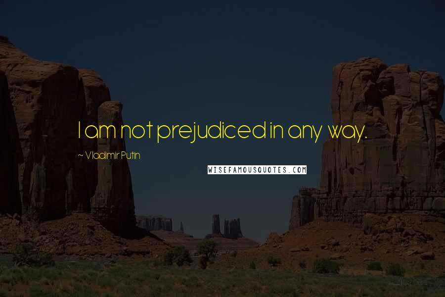 Vladimir Putin Quotes: I am not prejudiced in any way.