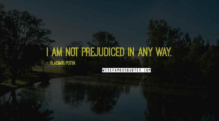 Vladimir Putin Quotes: I am not prejudiced in any way.