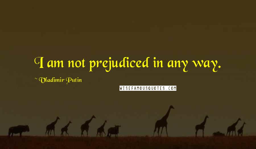 Vladimir Putin Quotes: I am not prejudiced in any way.