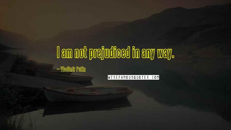 Vladimir Putin Quotes: I am not prejudiced in any way.