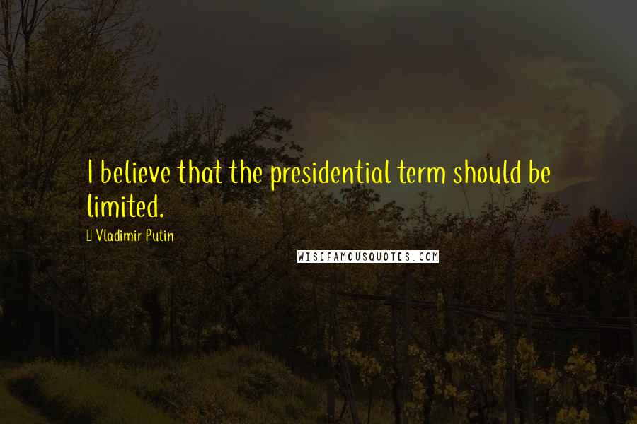 Vladimir Putin Quotes: I believe that the presidential term should be limited.