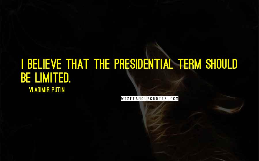 Vladimir Putin Quotes: I believe that the presidential term should be limited.