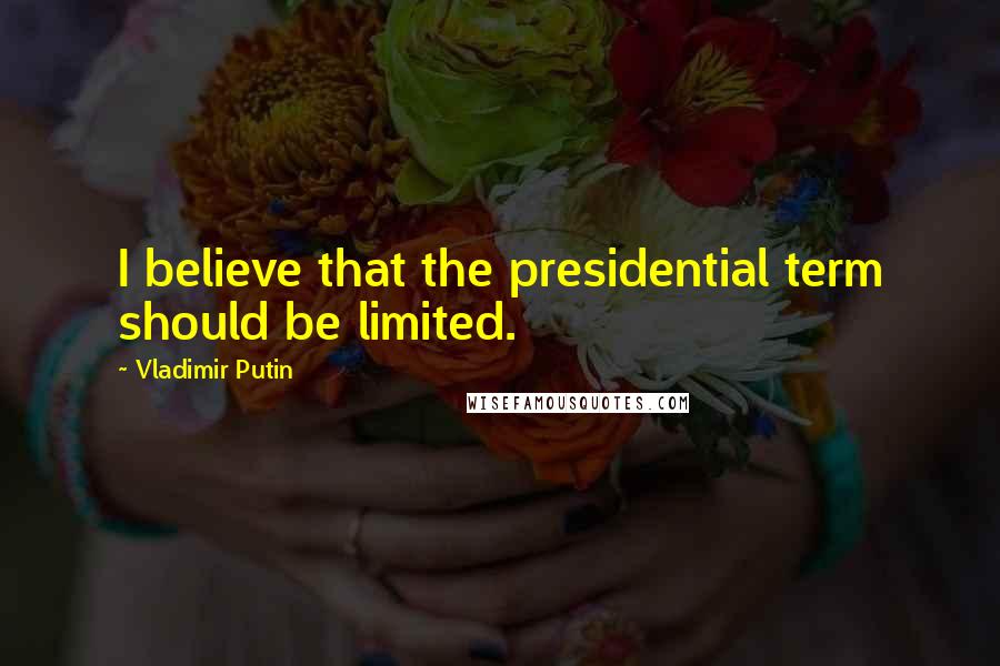 Vladimir Putin Quotes: I believe that the presidential term should be limited.