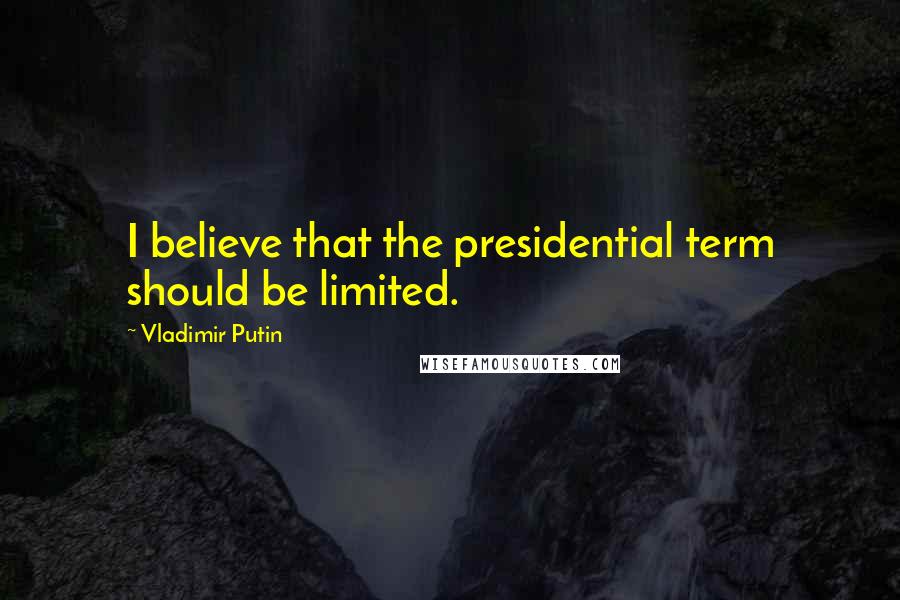 Vladimir Putin Quotes: I believe that the presidential term should be limited.