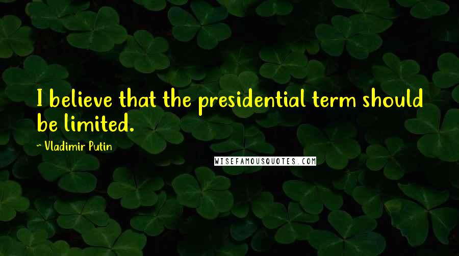 Vladimir Putin Quotes: I believe that the presidential term should be limited.